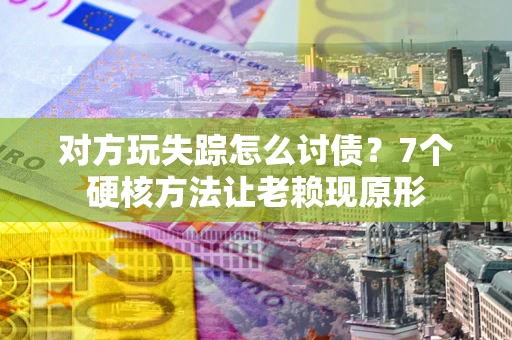 武汉对方玩失踪怎么讨债？7个硬核方法让老赖现原形