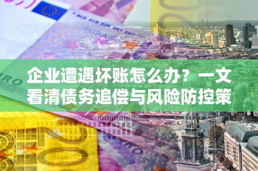 武汉企业遭遇坏账怎么办？一文看清债务追偿与风险防控策略