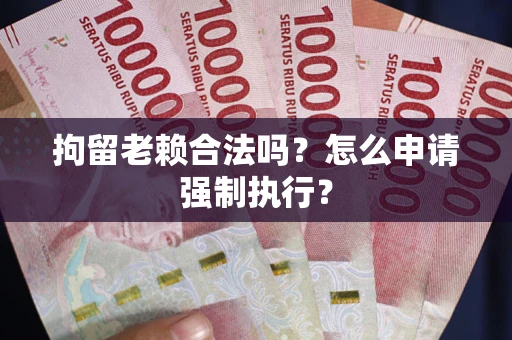 武汉拘留老赖合法吗?怎么申请强制执行? 武汉拘留老赖合法吗?怎么申请强制执行?