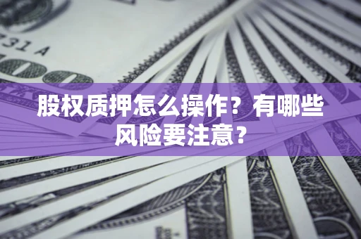 武汉股权质押怎么操作?有哪些风险要注意? 武汉股权质押怎么操作?有哪些风险要注意?