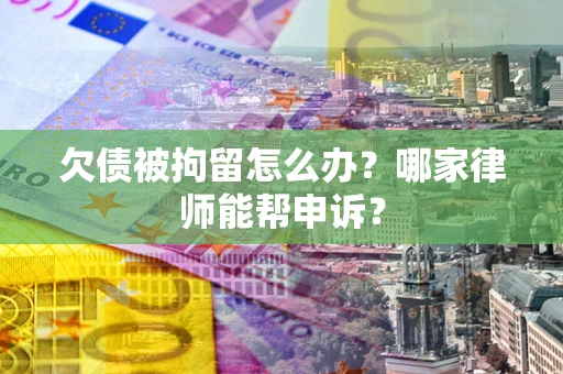 武汉欠债被拘留怎么办？哪家律师能帮申诉？