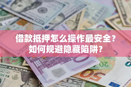 武汉借款抵押怎么操作最安全？如何规避隐藏陷阱？