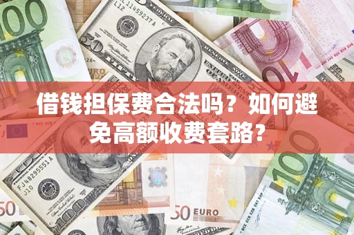 武汉借钱担保费合法吗?如何避免高额收费套路? 武汉借钱担保费合法吗?如何避免高额收费套路?