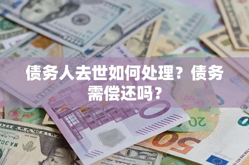 武汉债务人去世如何处理？债务需偿还吗？