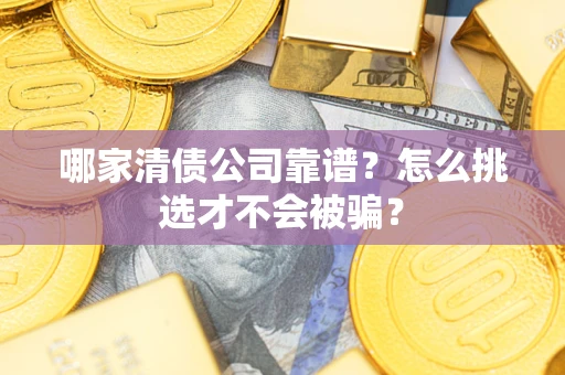 武汉哪家清债公司靠谱？怎么挑选才不会被骗？