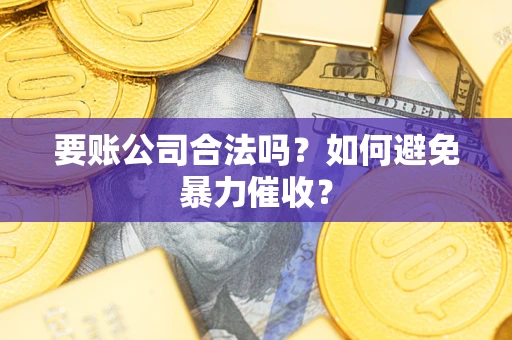 武汉要账公司合法吗?如何避免暴力催收? 武汉要账公司合法吗?如何避免暴力催收?