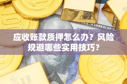 武汉应收账款质押怎么办?风险规避哪些实用技巧? 武汉应收账款质押怎么办?风险规避哪些实用技巧?
