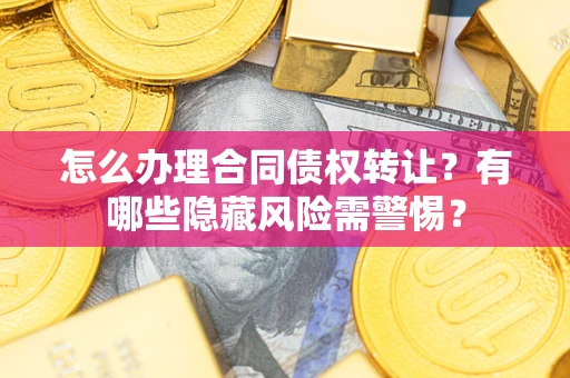 武汉怎么办理合同债权转让?有哪些隐藏风险需警惕? 武汉怎么办理合同债权转让?有哪些隐藏风险需警惕?