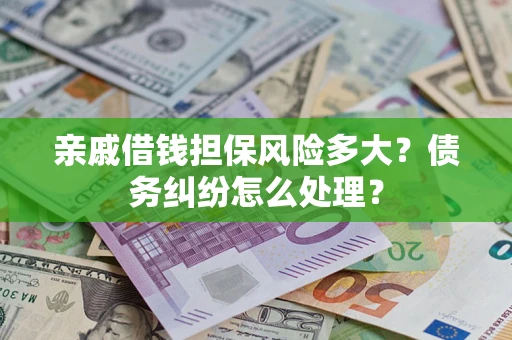 武汉亲戚借钱担保风险多大？债务纠纷怎么处理？