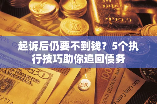 武汉起诉后仍要不到钱?5个执行技巧助你追回债务 武汉起诉后仍要不到钱?5个执行技巧助你追回债务