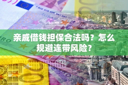 武汉亲戚借钱担保合法吗?怎么规避连带风险? 武汉亲戚借钱担保合法吗?怎么规避连带风险?