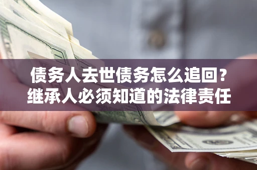 武汉债务人去世债务怎么追回？继承人必须知道的法律责任！