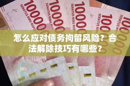 武汉怎么应对债务拘留风险？合法解除技巧有哪些？