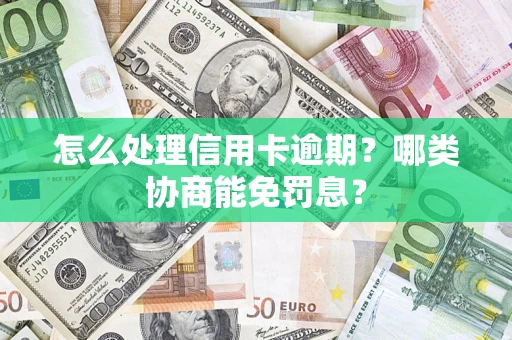 武汉怎么处理信用卡逾期？哪类协商能免罚息？