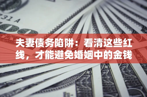 武汉夫妻债务陷阱:看清这些红线,才能避免婚姻中的金钱危机 武汉夫妻债务陷阱:看清这些红线,才能避免婚姻中的金钱危机