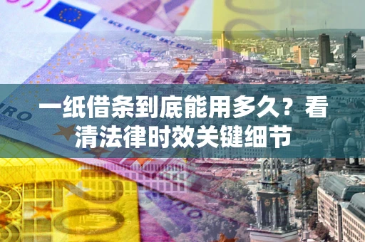 武汉一纸借条到底能用多久?看清法律时效关键细节 武汉一纸借条到底能用多久?看清法律时效关键细节