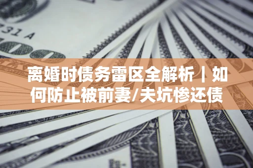 武汉离婚时债务雷区全解析|如何防止被前妻/夫坑惨还债? 武汉离婚时债务雷区全解析|如何防止被前妻/夫坑惨还债?
