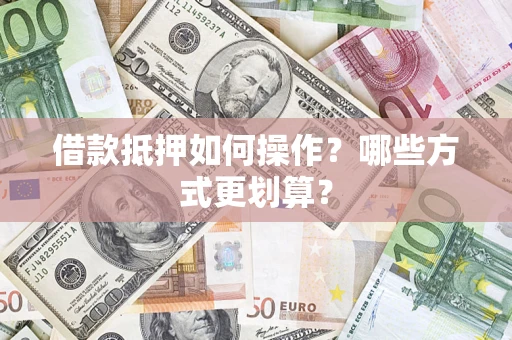 武汉借款抵押如何操作?哪些方式更划算? 武汉借款抵押如何操作?哪些方式更划算?