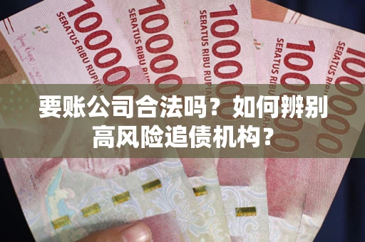 武汉要账公司合法吗?如何辨别高风险追债机构? 武汉要账公司合法吗?如何辨别高风险追债机构?