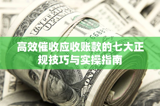 武汉高效催收应收账款的七大正规技巧与实操指南 武汉高效催收应收账款的七大正规技巧与实操指南