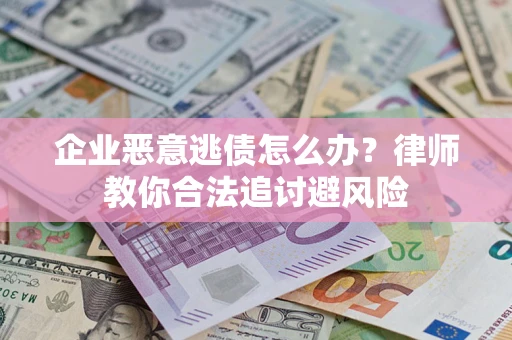 武汉企业恶意逃债怎么办？律师教你合法追讨避风险