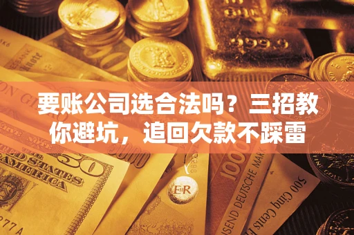 武汉要账公司选合法吗？三招教你避坑，追回欠款不踩雷